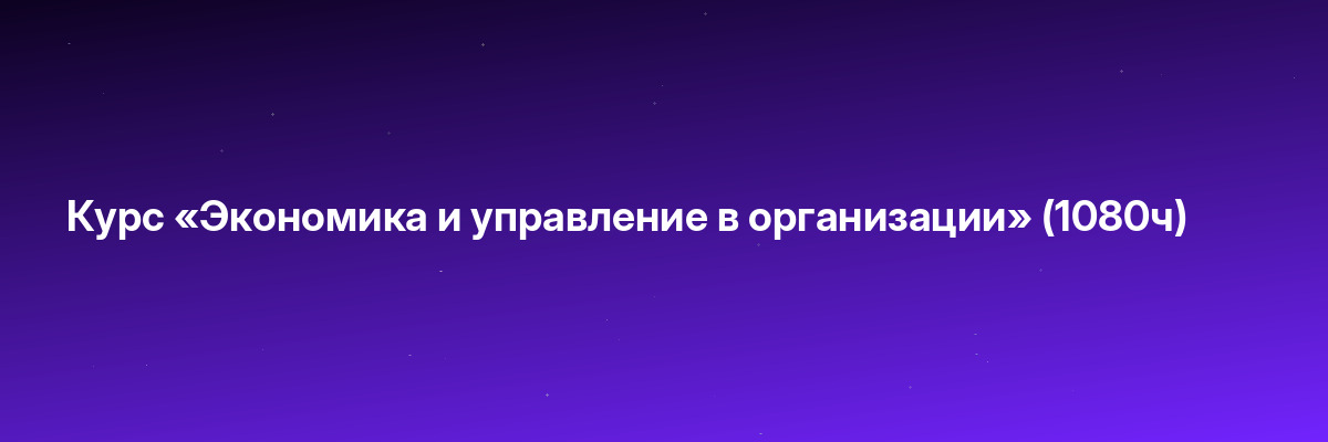 Курс «Экономика и управление в организации» (1080ч)