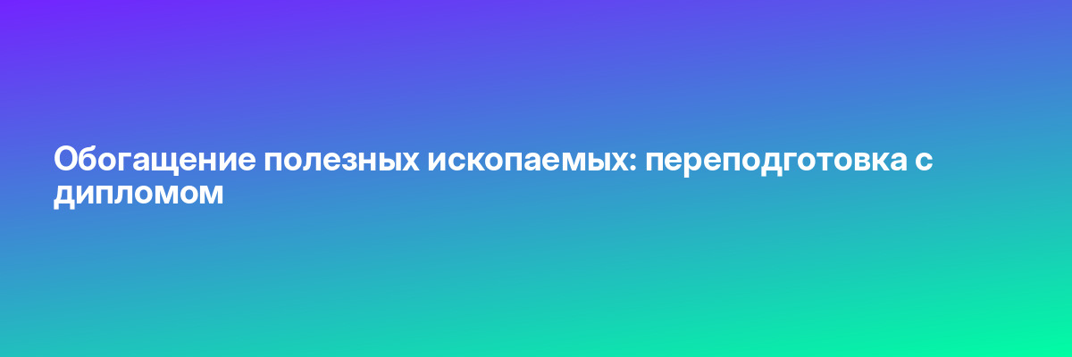 Обогащение полезных ископаемых: переподготовка с дипломом