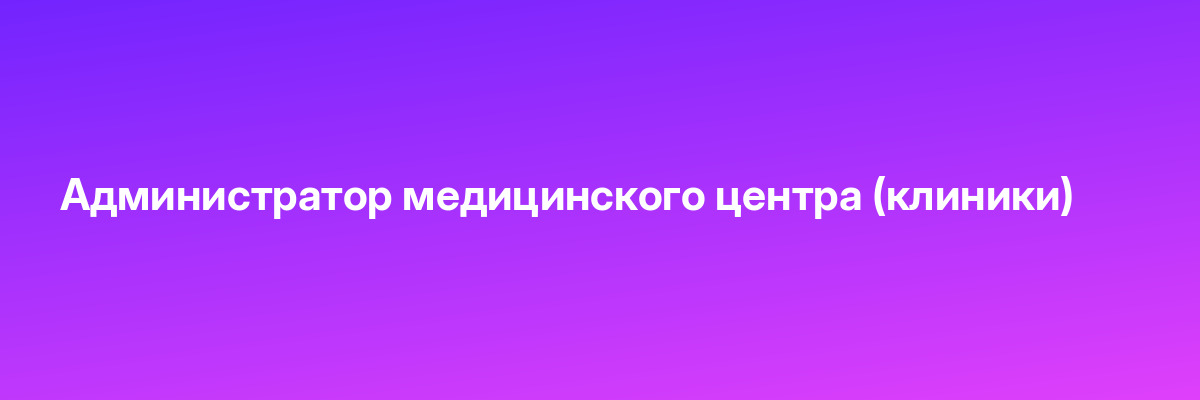 Администратор медицинского центра (клиники)