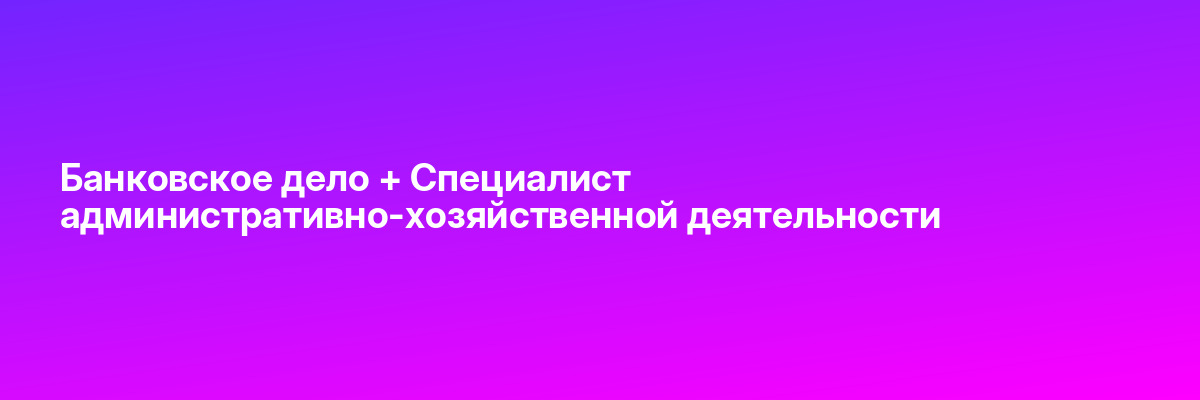 Банковское дело + Специалист административно-хозяйственной деятельности
