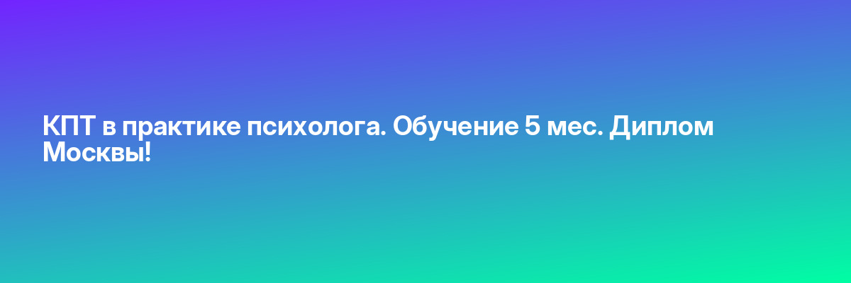 КПТ в практике психолога. Обучение 5 мес. Диплом Москвы!