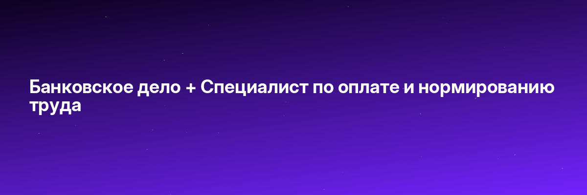 Банковское дело + Специалист по оплате и нормированию труда