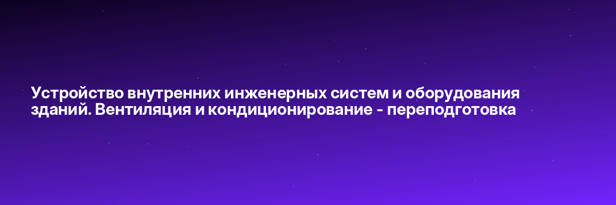 Устройство внутренних инженерных систем и оборудования зданий. Вентиляция и кондиционирование — переподготовка