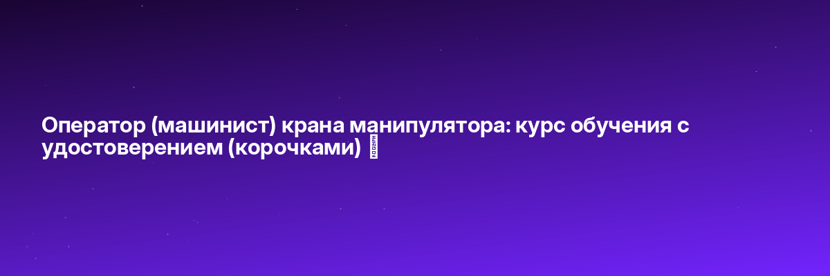 Оператор (машинист) крана манипулятора: курс обучения с удостоверением (корочками) ✅