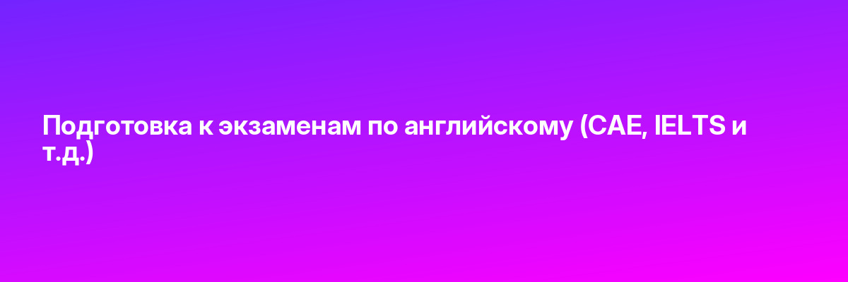 Подготовка к экзаменам по английскому (САЕ, IELTS и т.д.)