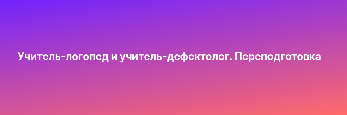 Учитель-логопед и учитель-дефектолог. Переподготовка