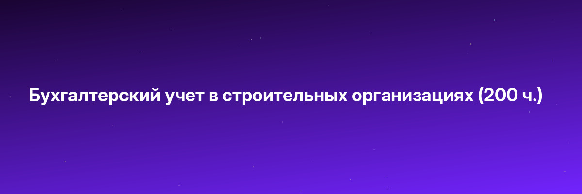 Бухгалтерский учет в строительных организациях (200 ч.)