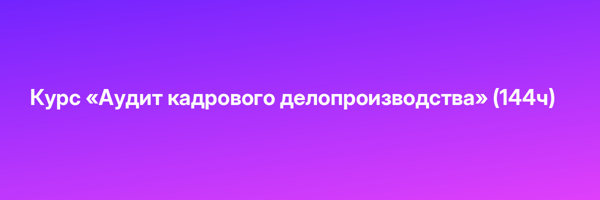 Курс «Аудит кадрового делопроизводства» (144ч)