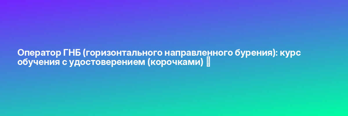 Оператор ГНБ (горизонтального направленного бурения): курс обучения с удостоверением (корочками) ✅