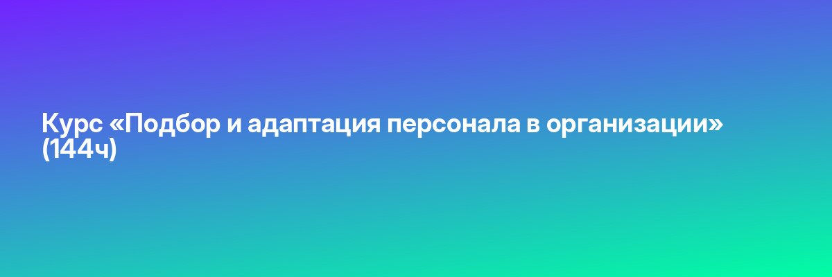 Курс «Подбор и адаптация персонала в организации» (144ч)