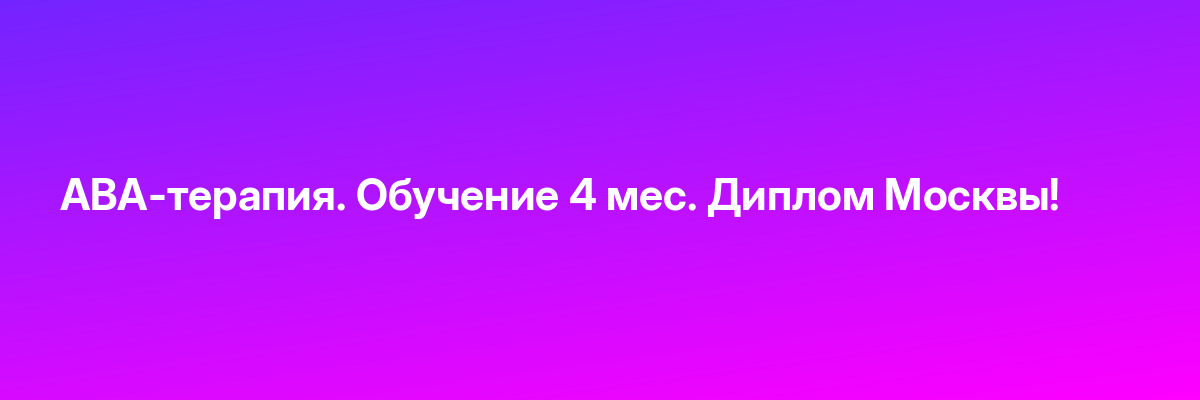 АВА-терапия. Обучение 4 мес. Диплом Москвы!