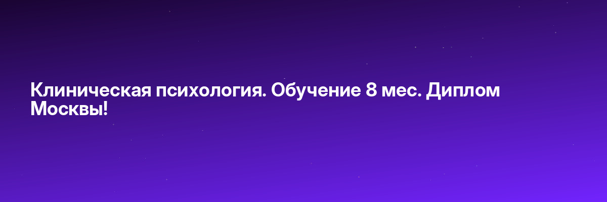 Клиническая психология. Обучение 8 мес. Диплом Москвы!