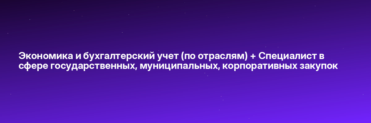 Экономика и бухгалтерский учет (по отраслям) + Специалист в сфере государственных, муниципальных, корпоративных закупок