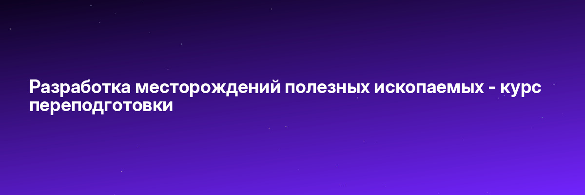 Разработка месторождений полезных ископаемых — курс переподготовки