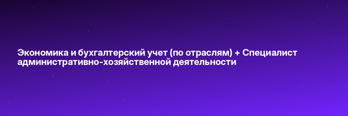 Экономика и бухгалтерский учет (по отраслям) + Специалист административно-хозяйственной деятельности