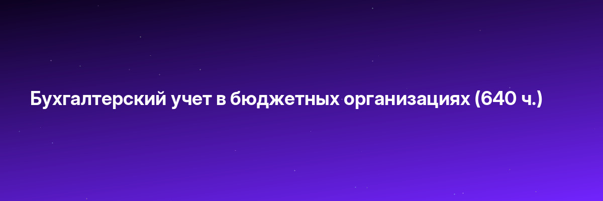 Бухгалтерский учет в бюджетных организациях (640 ч.)