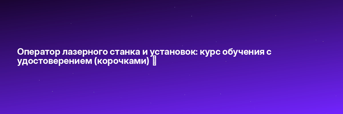 Оператор лазерного станка и установок: курс обучения с удостоверением (корочками) ✅