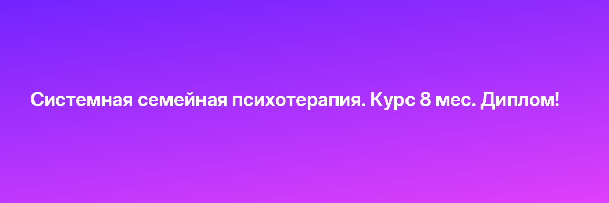 Системная семейная психотерапия. Курс 8 мес. Диплом!
