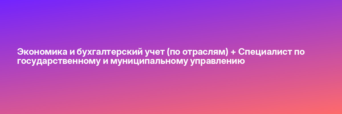 Экономика и бухгалтерский учет (по отраслям) + Специалист по государственному и муниципальному управлению