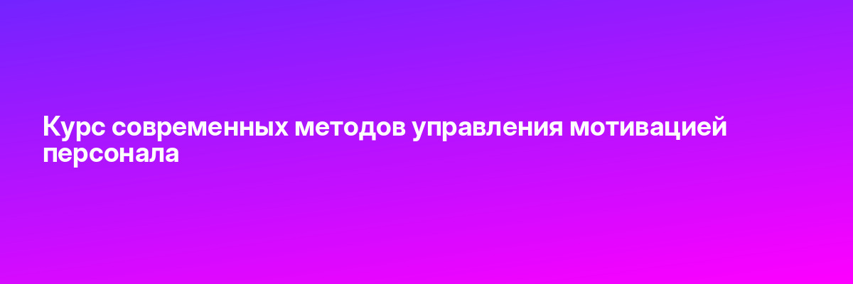 Курс современных методов управления мотивацией персонала