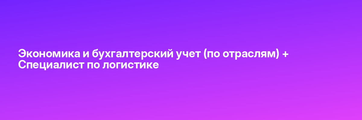 Экономика и бухгалтерский учет (по отраслям) + Специалист по логистике