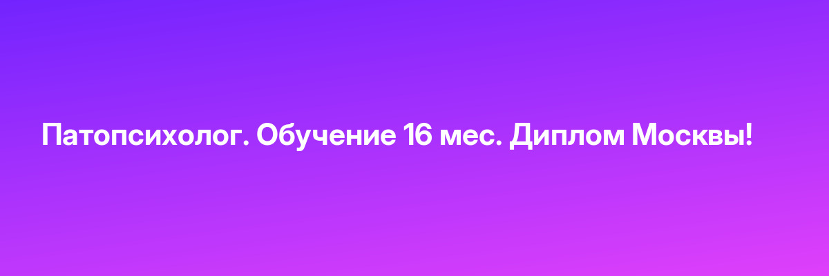 Патопсихолог. Обучение 16 мес. Диплом Москвы!