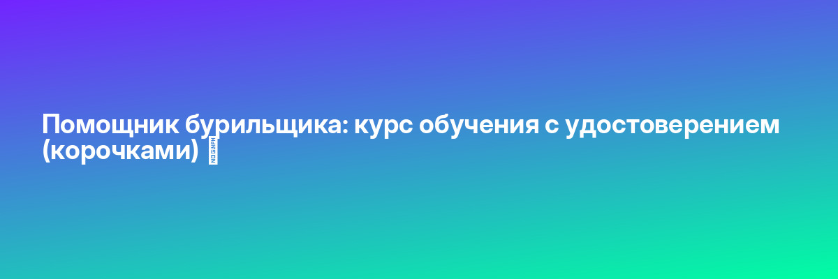 Помощник бурильщика: курс обучения с удостоверением (корочками) ✅