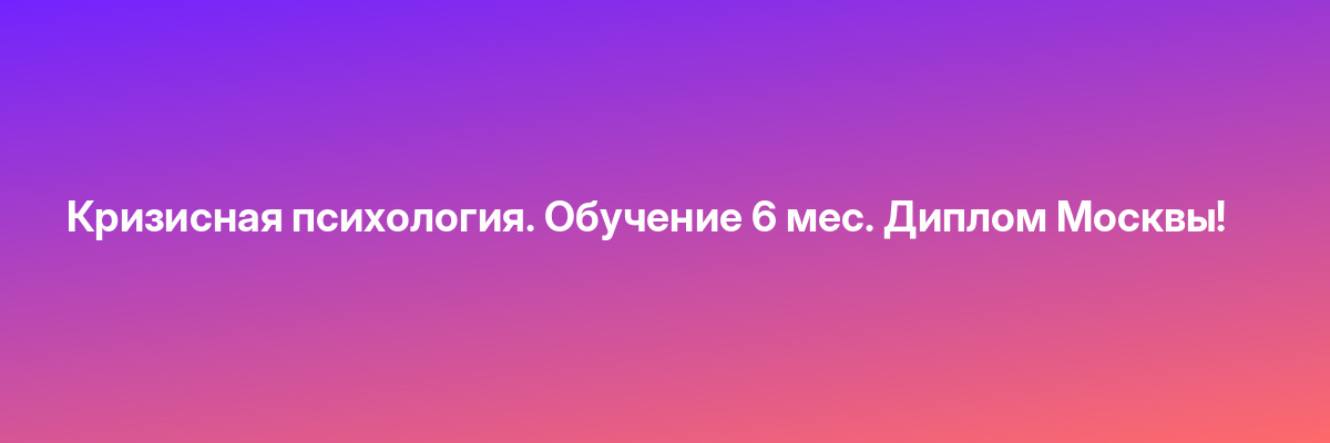 Кризисная психология. Обучение 6 мес. Диплом Москвы!