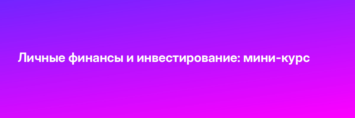 Личные финансы и инвестирование: мини-курс