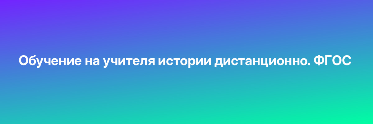 Обучение на учителя истории дистанционно. ФГОС