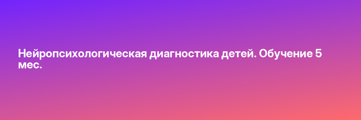 Нейропсихологическая диагностика детей. Обучение 5 мес.
