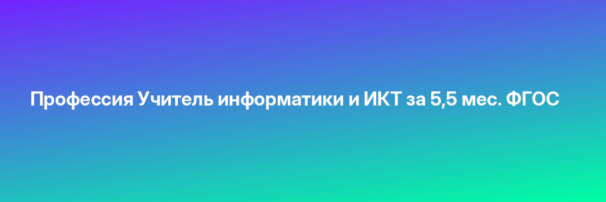 Профессия Учитель информатики и ИКТ за 5,5 мес. ФГОС