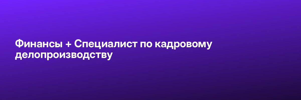 Финансы + Специалист по кадровому делопроизводству