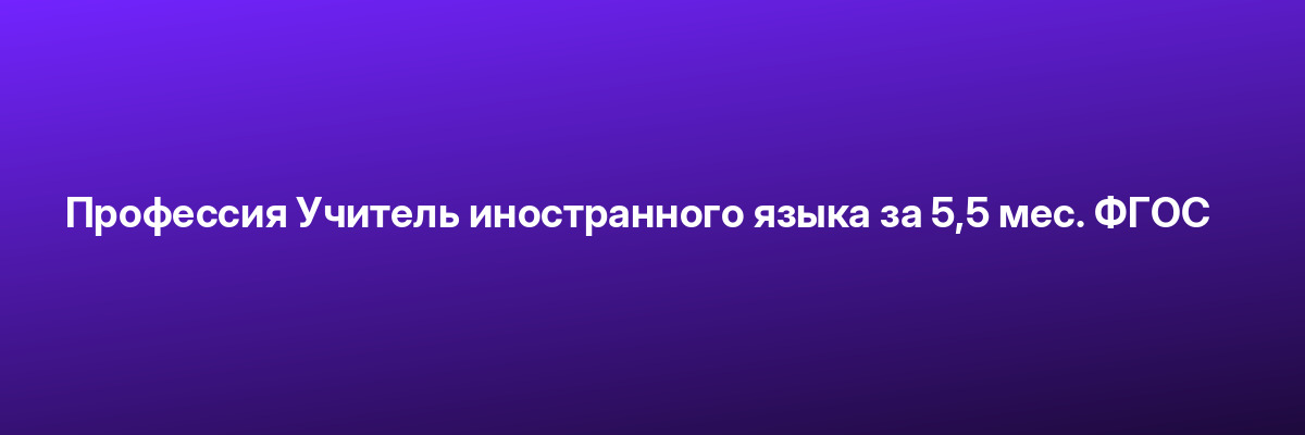 Профессия Учитель иностранного языка за 5,5 мес. ФГОС