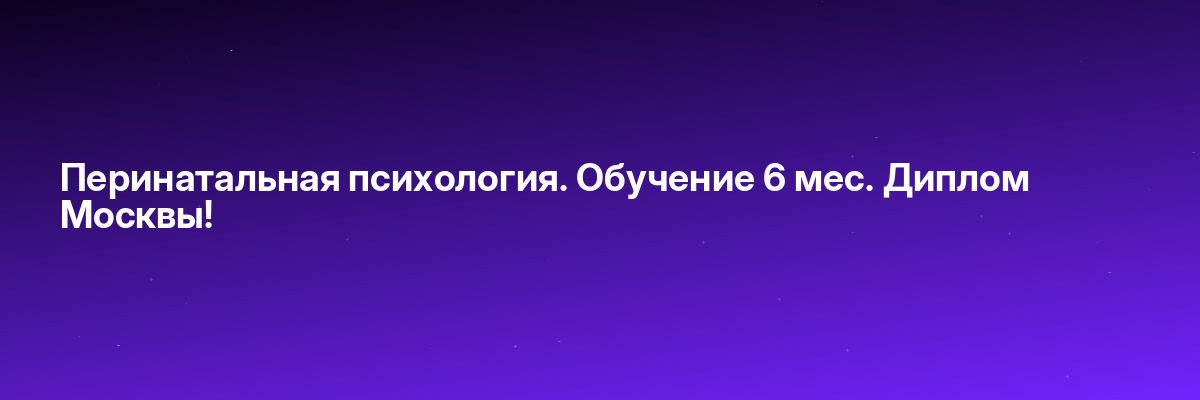 Перинатальная психология. Обучение 6 мес. Диплом Москвы!