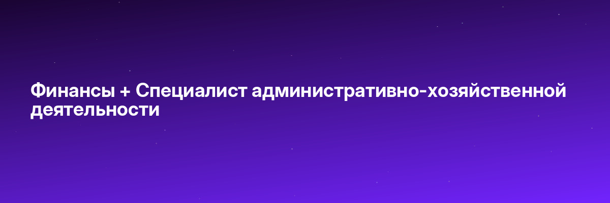 Финансы + Специалист административно-хозяйственной деятельности