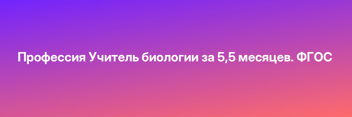 Профессия Учитель биологии за 5,5 месяцев. ФГОС