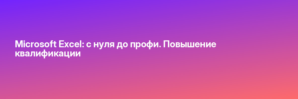 Microsoft Excel: с нуля до профи. Повышение квалификации