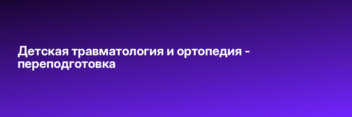 Детская травматология и ортопедия — переподготовка