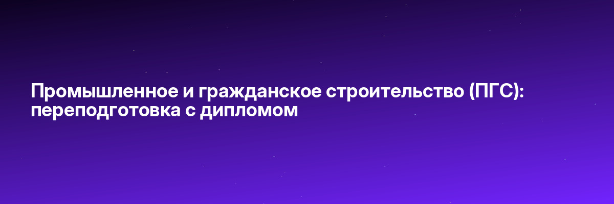 Промышленное и гражданское строительство (ПГС): переподготовка с дипломом