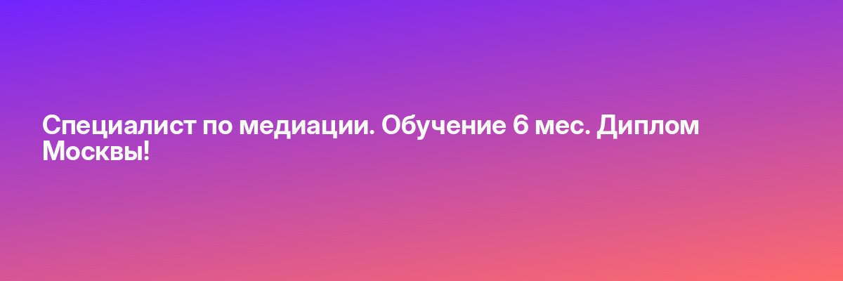 Специалист по медиации. Обучение 6 мес. Диплом Москвы!