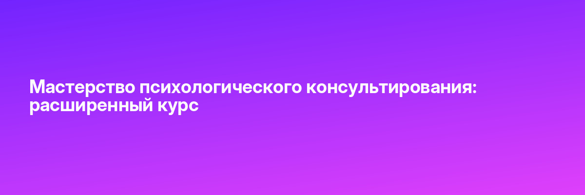 Мастерство психологического консультирования: расширенный курс