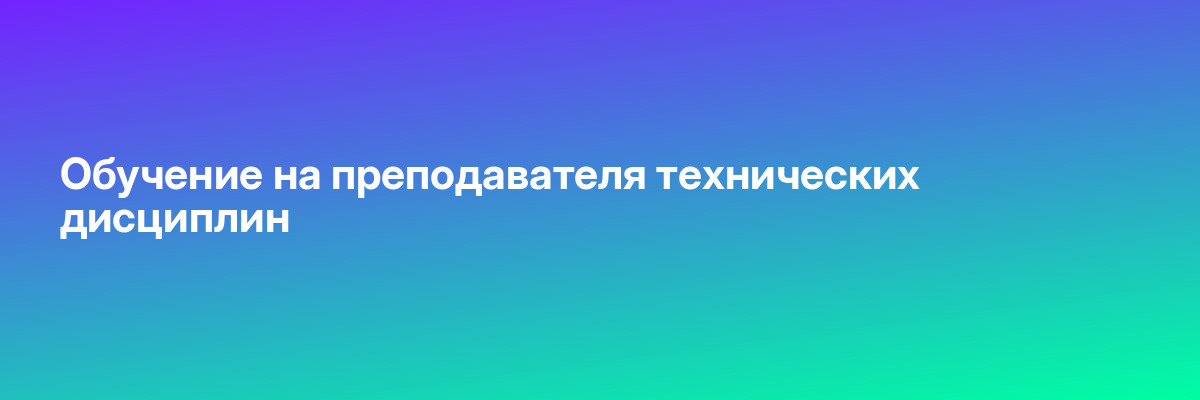 Обучение на преподавателя технических дисциплин