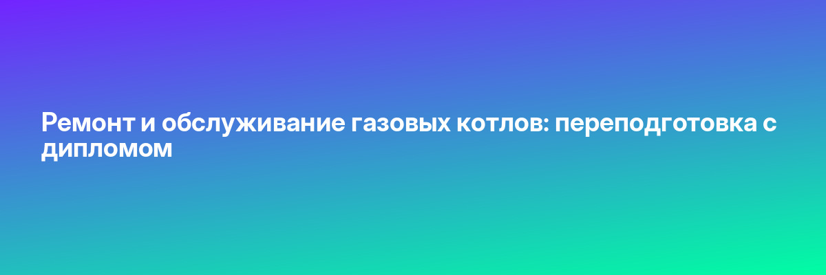 Ремонт и обслуживание газовых котлов: переподготовка с дипломом