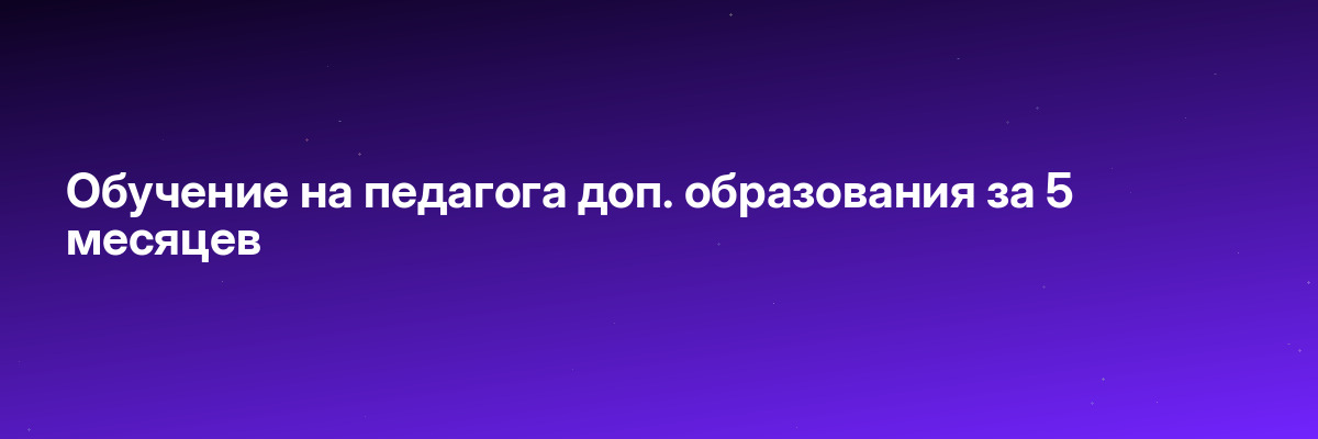 Обучение на педагога доп. образования за 5 месяцев