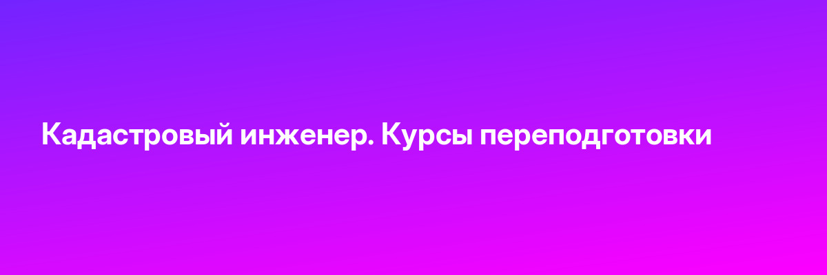 Кадастровый инженер. Курсы переподготовки