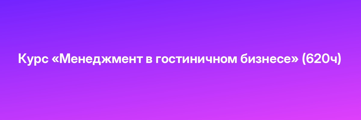 Курс «Менеджмент в гостиничном бизнесе» (620ч)