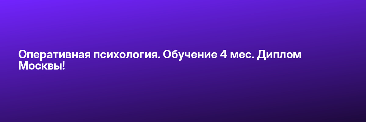 Оперативная психология. Обучение 4 мес. Диплом Москвы!
