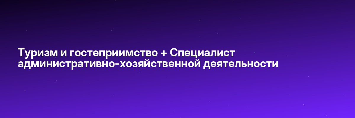 Туризм и гостеприимство + Специалист административно-хозяйственной деятельности