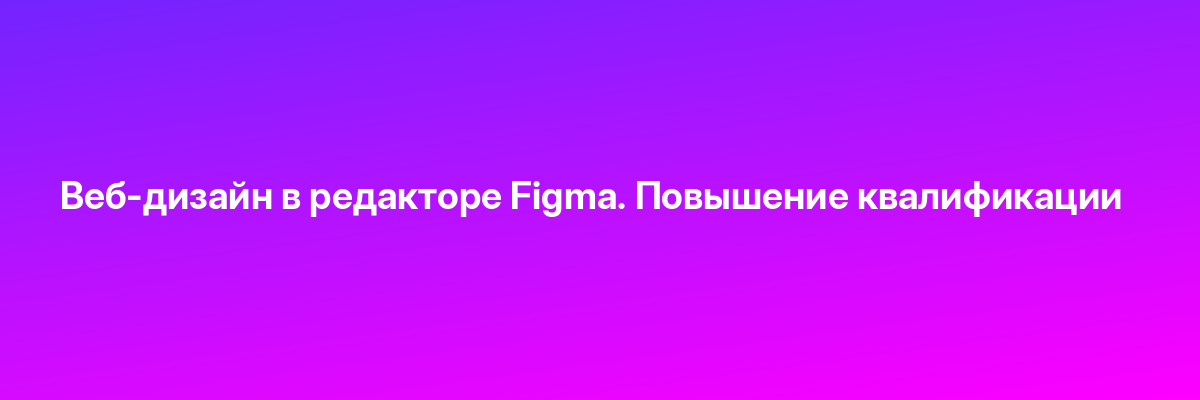Веб-дизайн в редакторе Figma. Повышение квалификации